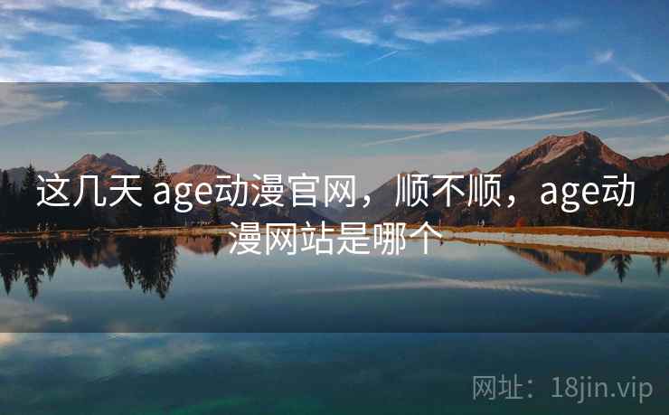 这几天 age动漫官网，顺不顺，age动漫网站是哪个