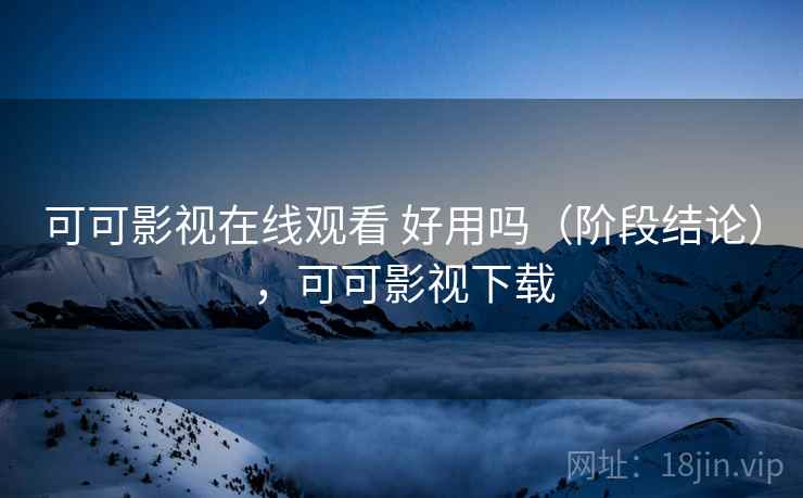 可可影视在线观看 好用吗（阶段结论），可可影视下载