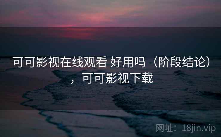 可可影视在线观看 好用吗（阶段结论），可可影视下载