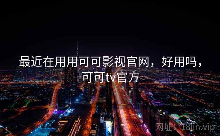 最近在用用可可影视官网，好用吗，可可tv官方