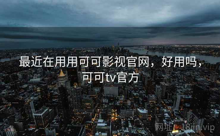 最近在用用可可影视官网，好用吗，可可tv官方