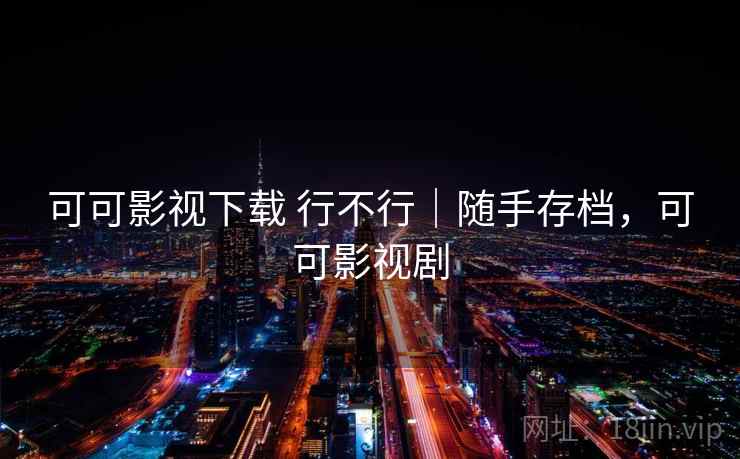 可可影视下载 行不行|随手存档,可可影视剧 可可影视下载 行不行|随手存档,可可影视剧