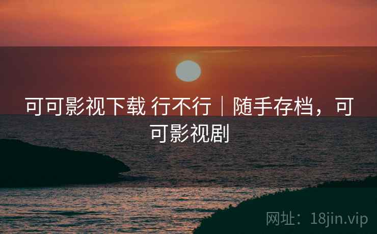 可可影视下载 行不行｜随手存档，可可影视剧