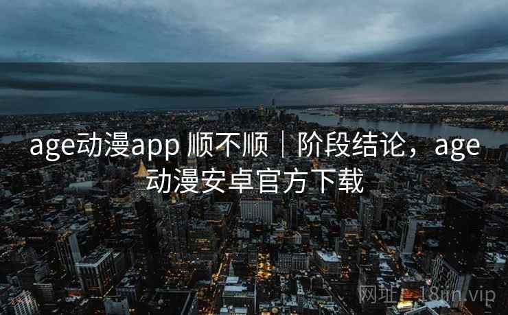 age动漫app 顺不顺｜阶段结论，age动漫安卓官方下载