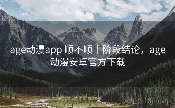 age动漫app 顺不顺｜阶段结论，age动漫安卓官方下载
