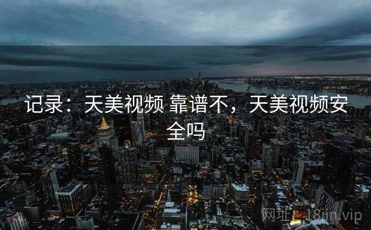 记录：天美视频 靠谱不，天美视频安全吗