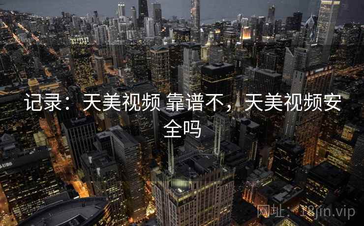记录:天美视频 靠谱不,天美视频安全吗 记录:天美视频 靠谱不,天美视频安全吗