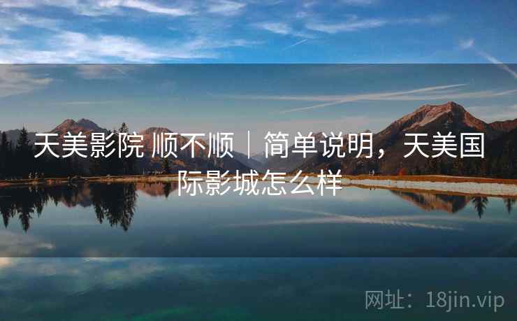 天美影院 顺不顺｜简单说明，天美国际影城怎么样