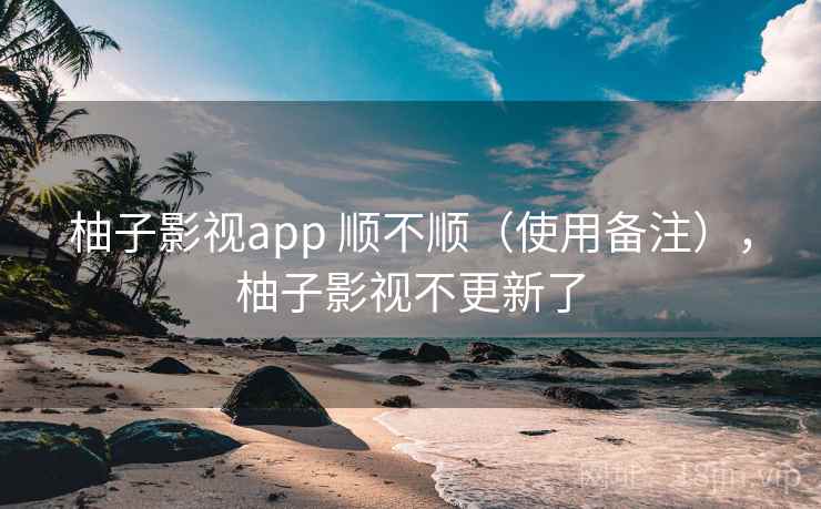 柚子影视app 顺不顺（使用备注），柚子影视不更新了