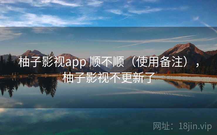 柚子影视app 顺不顺（使用备注），柚子影视不更新了