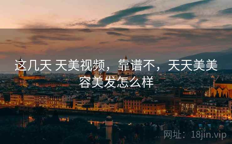 这几天 天美视频,靠谱不,天天美美容美发怎么样 这几天 天美视频,靠谱不,天天美美容美发怎么样