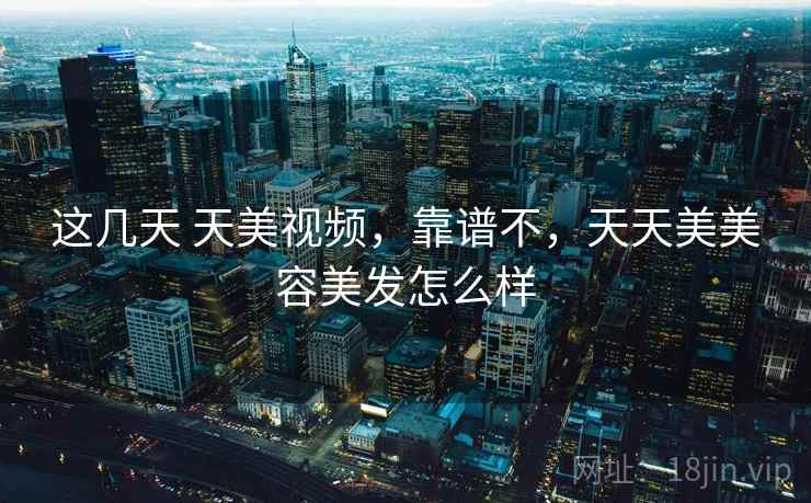 这几天 天美视频，靠谱不，天天美美容美发怎么样