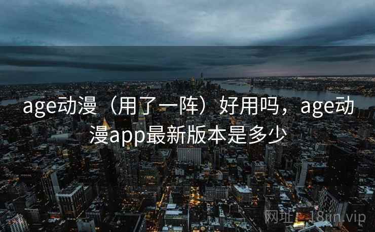 age动漫（用了一阵）好用吗，age动漫app最新版本是多少
