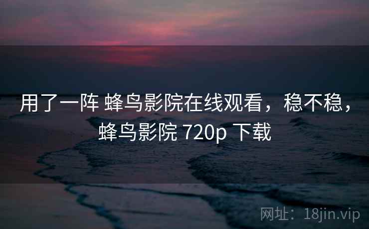 用了一阵 蜂鸟影院在线观看，稳不稳，蜂鸟影院 720p 下载