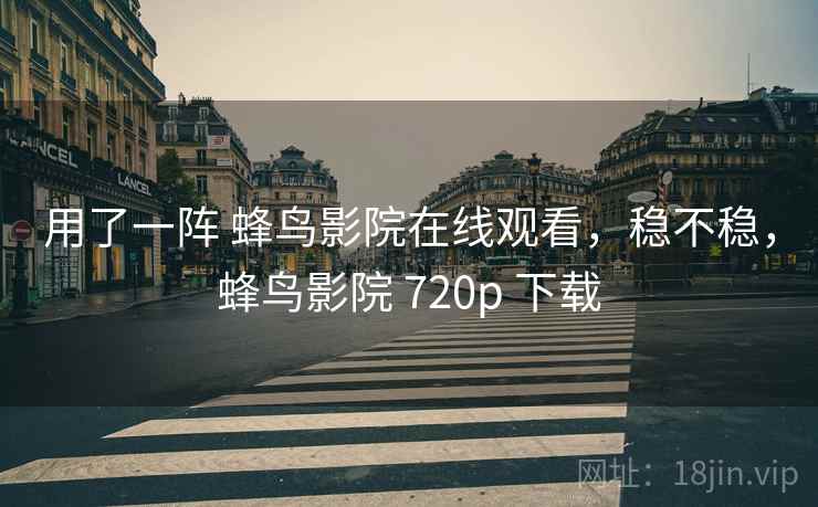 用了一阵 蜂鸟影院在线观看,稳不稳,蜂鸟影院 720p 下载 用了一阵 蜂鸟影院在线观看,稳不稳,蜂鸟影院 720p 下载