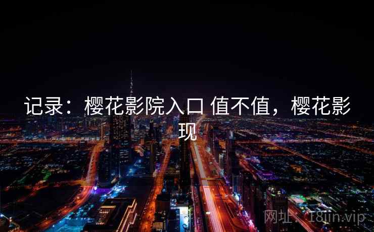 记录：樱花影院入口 值不值，樱花影现