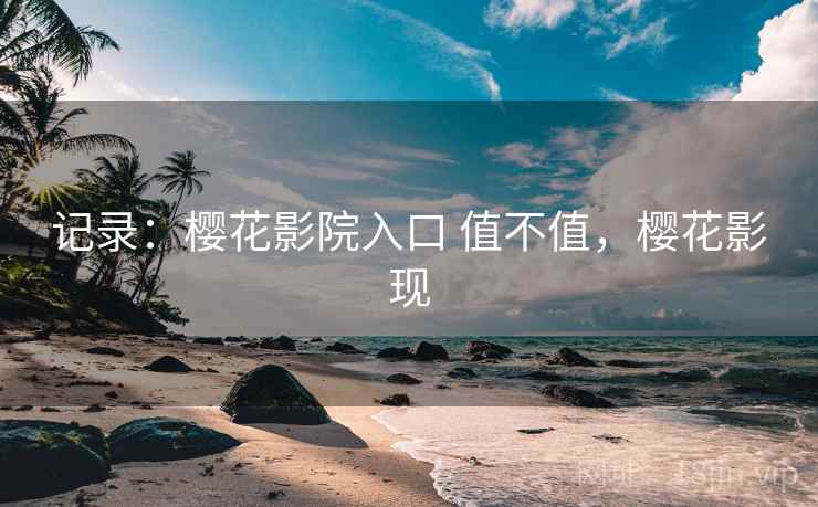 记录：樱花影院入口 值不值，樱花影现
