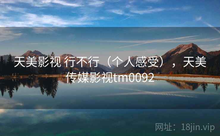 天美影视 行不行（个人感受），天美传媒影视tm0092