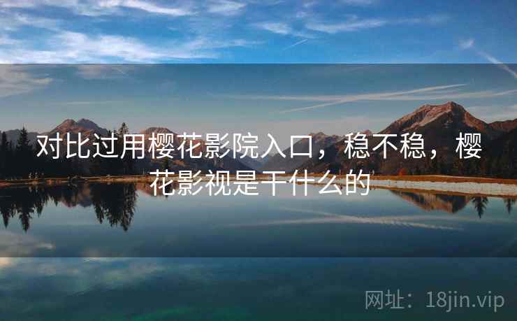 对比过用樱花影院入口,稳不稳,樱花影视是干什么的 对比过用樱花影院入口,稳不稳,樱花影视是干什么的