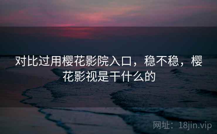 对比过用樱花影院入口，稳不稳，樱花影视是干什么的