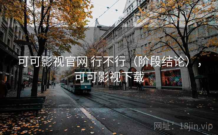 可可影视官网 行不行（阶段结论），可可影视下载