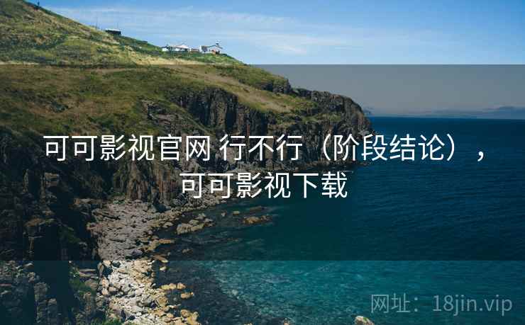 可可影视官网 行不行(阶段结论),可可影视下载 可可影视官网 行不行(阶段结论),可可影视下载