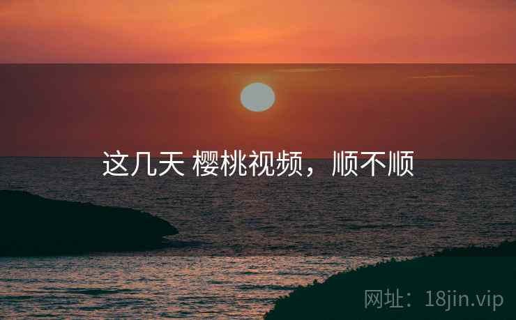 这几天 樱桃视频,顺不顺 这几天 樱桃视频,顺不顺
