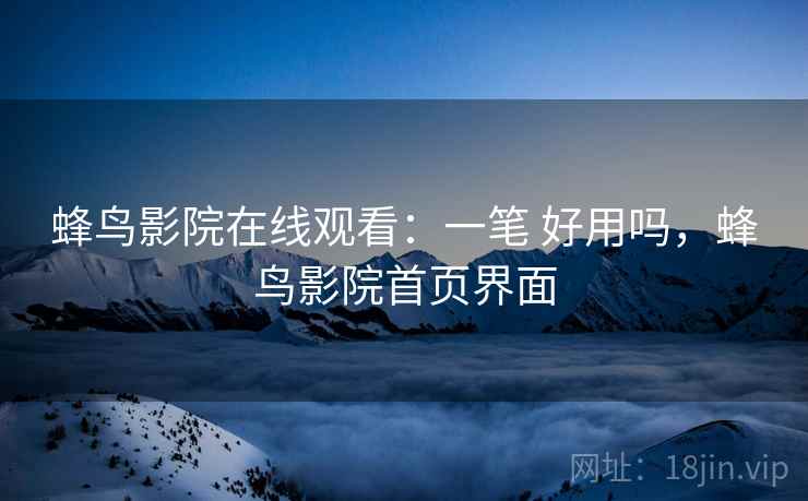 蜂鸟影院在线观看：一笔 好用吗，蜂鸟影院首页界面