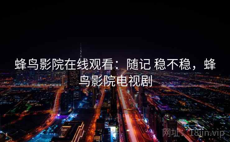 蜂鸟影院在线观看：随记 稳不稳，蜂鸟影院电视剧