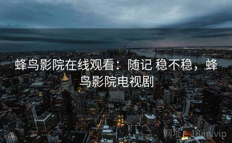 蜂鸟影院在线观看：随记 稳不稳，蜂鸟影院电视剧