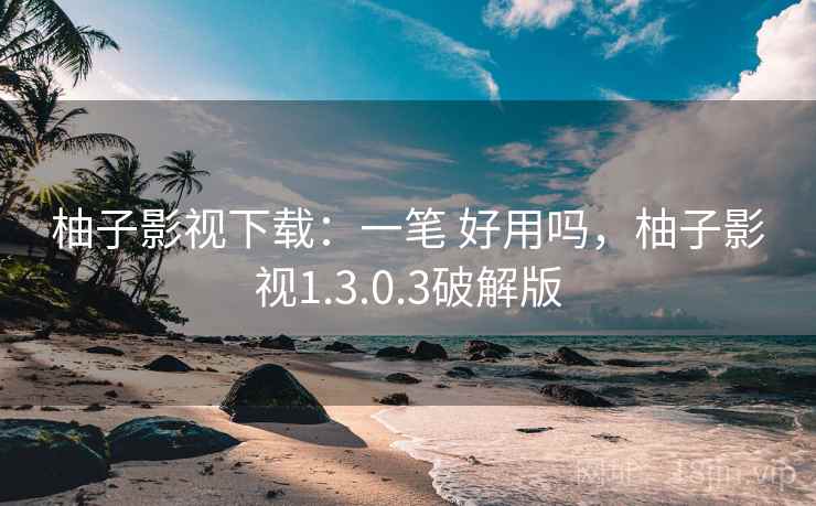 柚子影视下载：一笔 好用吗，柚子影视1.3.0.3破解版