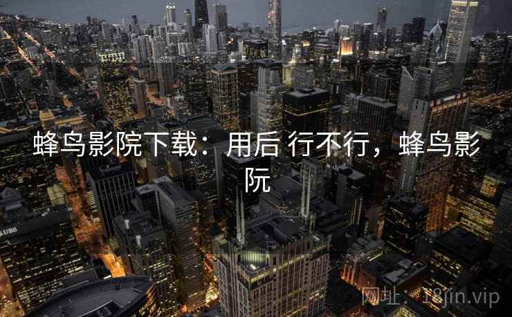 蜂鸟影院下载：用后 行不行，蜂鸟影阮