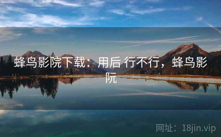 蜂鸟影院下载：用后 行不行，蜂鸟影阮