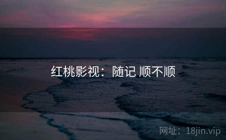 红桃影视:随记 顺不顺 红桃影视:随记 顺不顺