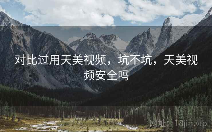 对比过用天美视频，坑不坑，天美视频安全吗