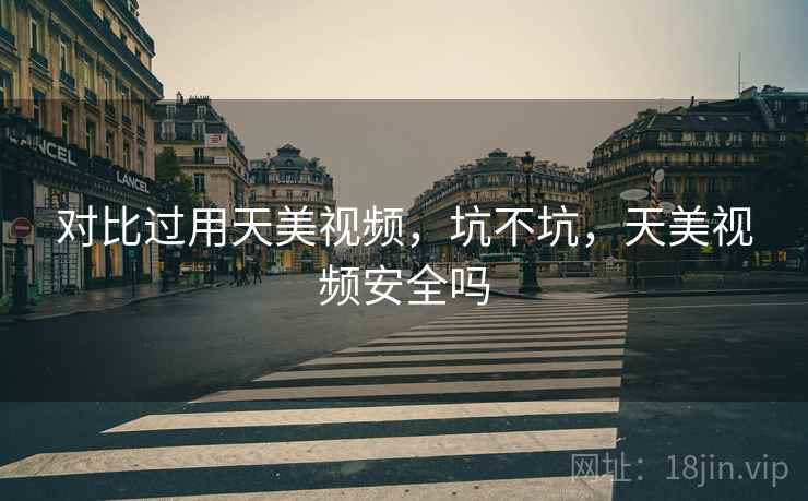 对比过用天美视频,坑不坑,天美视频安全吗 对比过用天美视频,坑不坑,天美视频安全吗