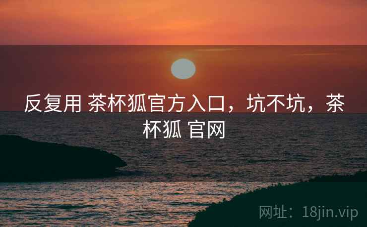 反复用 茶杯狐官方入口，坑不坑，茶杯狐 官网