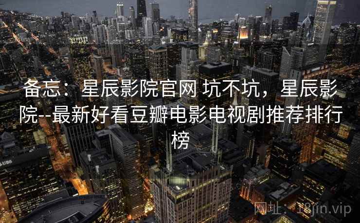 备忘：星辰影院官网 坑不坑，星辰影院--最新好看豆瓣电影电视剧推荐排行榜