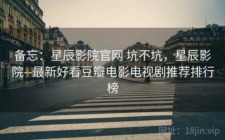 备忘:星辰影院官网 坑不坑,星辰影院--最新好看豆瓣电影电视剧推荐排行榜 备忘:星辰影院官网 坑不坑,星辰影院--最新好看豆瓣电影电视剧推荐排行榜
