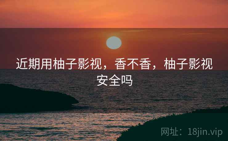 近期用柚子影视，香不香，柚子影视安全吗