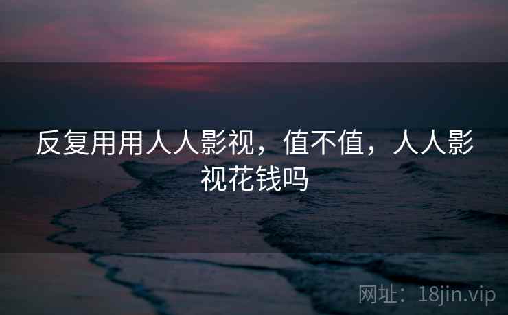反复用用人人影视，值不值，人人影视花钱吗