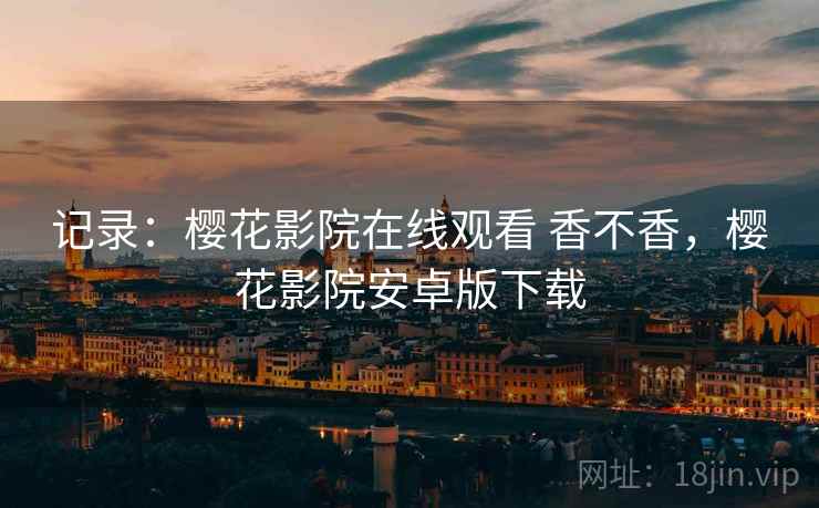 记录：樱花影院在线观看 香不香，樱花影院安卓版下载