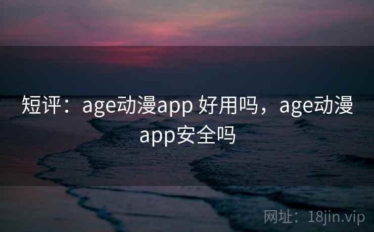 短评：age动漫app 好用吗，age动漫app安全吗