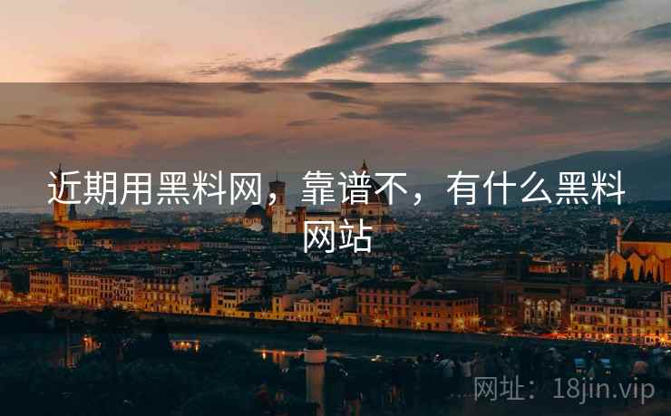 近期用黑料网,靠谱不,有什么黑料网站 近期用黑料网,靠谱不,有什么黑料网站