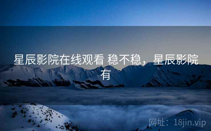 星辰影院在线观看 稳不稳，星辰影院有