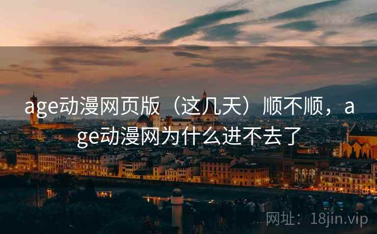 age动漫网页版（这几天）顺不顺，age动漫网为什么进不去了