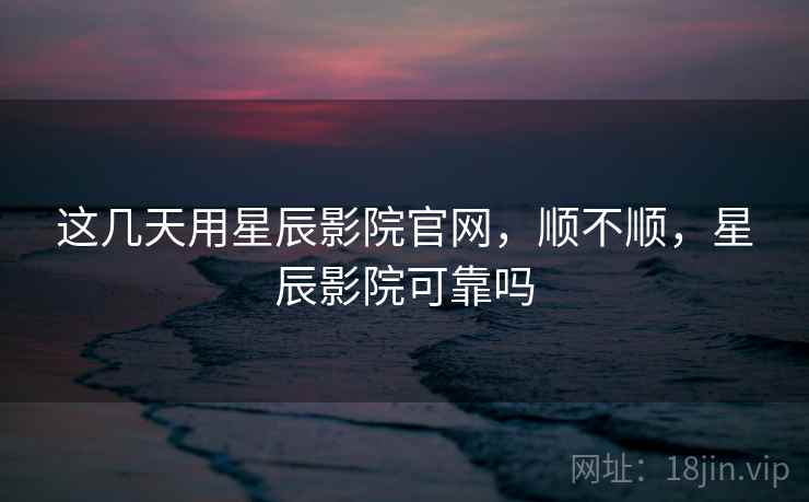 这几天用星辰影院官网,顺不顺,星辰影院可靠吗 这几天用星辰影院官网,顺不顺,星辰影院可靠吗