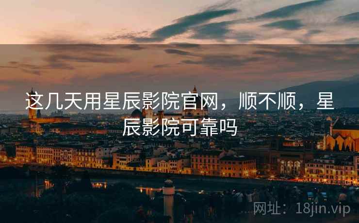 这几天用星辰影院官网，顺不顺，星辰影院可靠吗