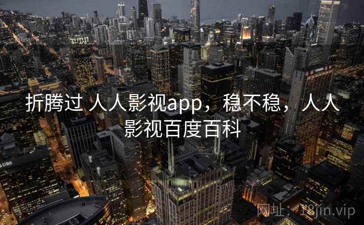 折腾过 人人影视app,稳不稳,人人影视百度百科 折腾过 人人影视app,稳不稳,人人影视百度百科