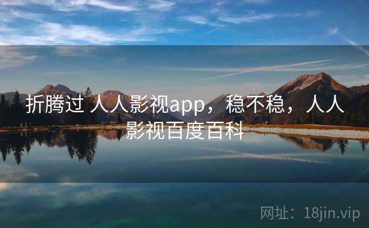 折腾过 人人影视app，稳不稳，人人影视百度百科
